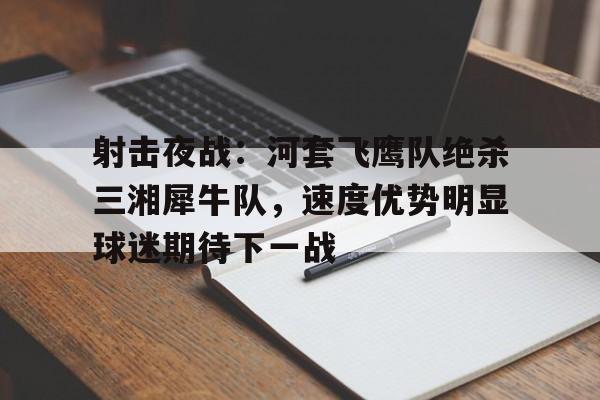 射击夜战:河套飞鹰队绝杀三湘犀牛队,速度优势明显球迷期待下一战的简单介绍星空体育在线入口